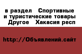  в раздел : Спортивные и туристические товары » Другое . Хакасия респ.